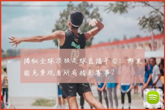 揭秘全球顶级足球直播平台：哪里能免费观看所有精彩赛事？