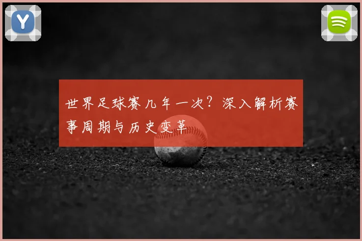 世界足球赛几年一次?深入解析赛事周期与历史变革