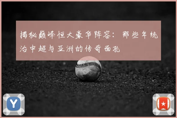 揭秘巅峰恒大豪华阵容:那些年统治中超与亚洲的传奇面孔