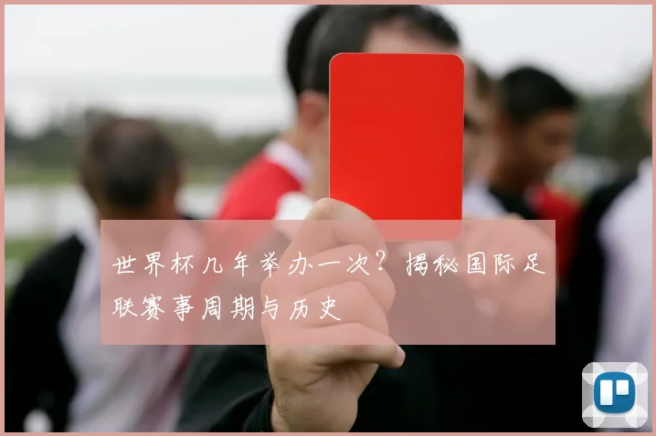 世界杯几年举办一次？揭秘国际足联赛事周期与历史