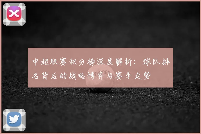 中超联赛积分榜深度解析：球队排名背后的战略博弈与赛季走势