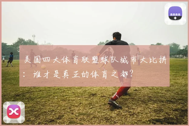 美国四大体育联盟球队城市大比拼:谁才是真正的体育之都?