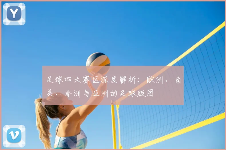 足球四大赛区深度解析：欧洲、南美、非洲与亚洲的足球版图
