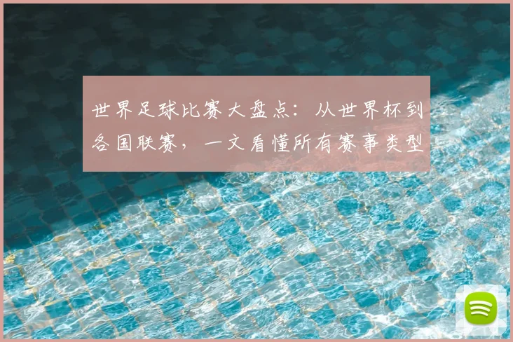世界足球比赛大盘点:从世界杯到各国联赛,一文看懂所有赛事类型