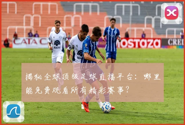 揭秘全球顶级足球直播平台:哪里能免费观看所有精彩赛事?