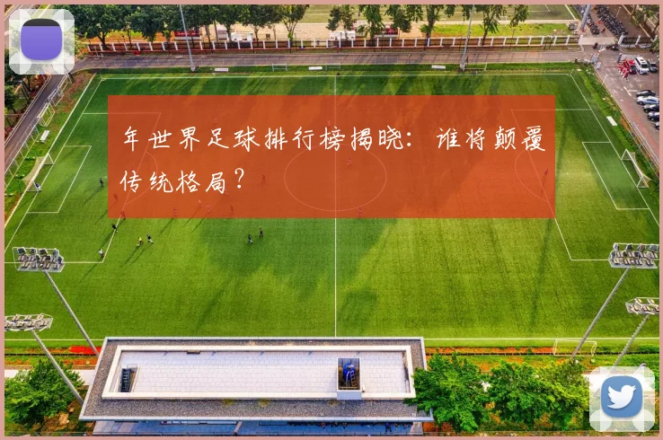 年世界足球排行榜揭晓:谁将颠覆传统格局?