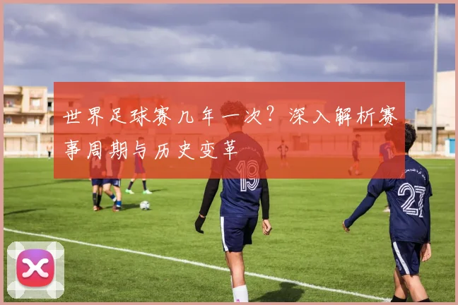 世界足球赛几年一次?深入解析赛事周期与历史变革