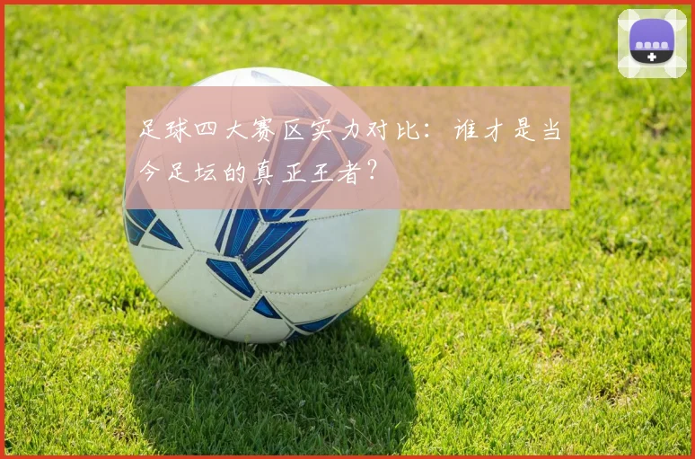 足球四大赛区实力对比:谁才是当今足坛的真正王者?