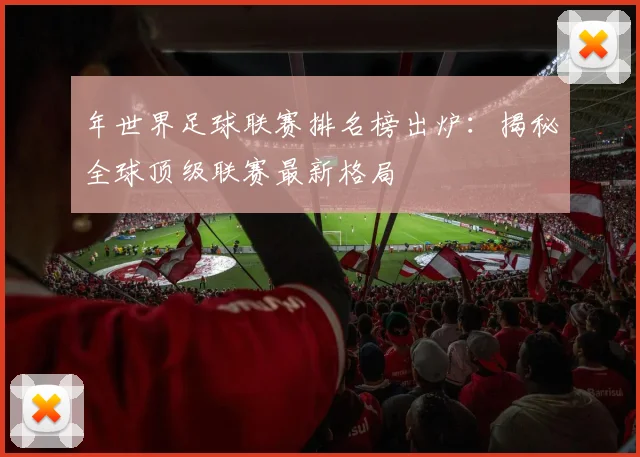 年世界足球联赛排名榜出炉：揭秘全球顶级联赛最新格局