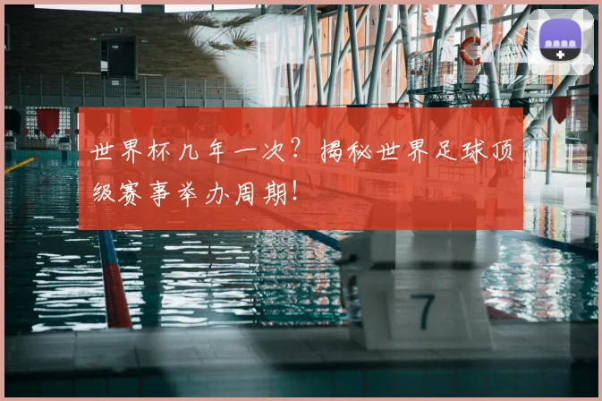 世界杯几年一次?揭秘世界足球顶级赛事举办周期!