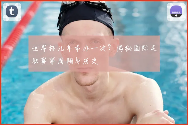世界杯几年举办一次?揭秘国际足联赛事周期与历史